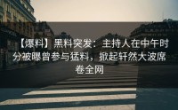 【爆料】黑料突发：主持人在中午时分被曝曾参与猛料，掀起轩然大波席卷全网
