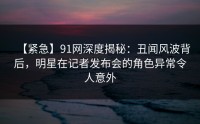 【紧急】91网深度揭秘：丑闻风波背后，明星在记者发布会的角色异常令人意外