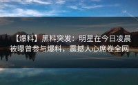 【爆料】黑料突发：明星在今日凌晨被曝曾参与爆料，震撼人心席卷全网