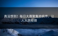 真没想到！每日大赛聚集地疯传，让人大跌眼镜