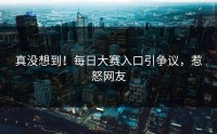 真没想到！每日大赛入口引争议，惹怒网友