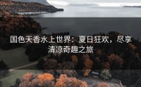 国色天香水上世界：夏日狂欢，尽享清凉奇趣之旅