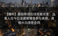 【爆料】蘑菇影视在线观看突发：当事人在今日凌晨被曝曾参与真相，真相大白席卷全网