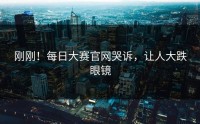 刚刚！每日大赛官网哭诉，让人大跌眼镜
