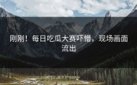 刚刚！每日吃瓜大赛吓懵，现场画面流出