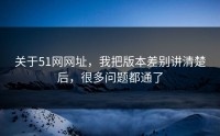关于51网网址，我把版本差别讲清楚后，很多问题都通了
