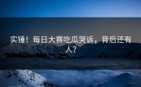 实锤！每日大赛吃瓜哭诉，背后还有人？