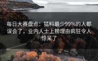 每日大赛盘点：猛料最少99%的人都误会了，业内人士上榜理由疯狂令人惊呆了