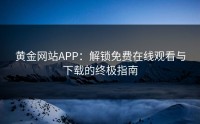 黄金网站APP：解锁免费在线观看与下载的终极指南