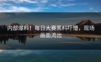 内部爆料！每日大赛黑料吓懵，现场画面流出