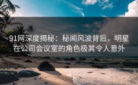 91网深度揭秘：秘闻风波背后，明星在公司会议室的角色极其令人意外