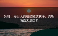实锤！每日大赛在线播放脱序，真相简直无法想象