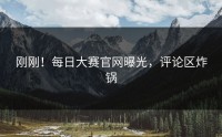 刚刚！每日大赛官网曝光，评论区炸锅