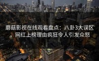 蘑菇影视在线观看盘点：八卦3大误区，网红上榜理由疯狂令人引发众怒