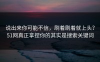 说出来你可能不信，刷着刷着就上头？51网真正拿捏你的其实是搜索关键词
