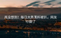 真没想到！每日大赛黑料被扒，网友吵翻了
