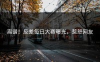 离谱！反差每日大赛曝光，惹怒网友
