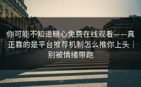 你可能不知道糖心免费在线观看——真正靠的是平台推荐机制怎么推你上头｜别被情绪带跑