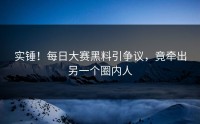 实锤！每日大赛黑料引争议，竟牵出另一个圈内人