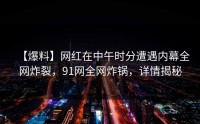 【爆料】网红在中午时分遭遇内幕全网炸裂，91网全网炸锅，详情揭秘
