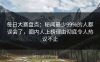 每日大赛盘点：秘闻最少99%的人都误会了，圈内人上榜理由彻底令人热议不止