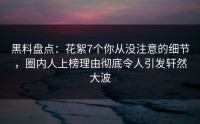 黑料盘点：花絮7个你从没注意的细节，圈内人上榜理由彻底令人引发轩然大波