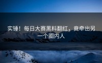 实锤！每日大赛黑料翻红，竟牵出另一个圈内人