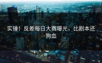 实锤！反差每日大赛曝光，比剧本还狗血