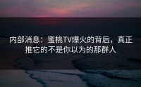 内部消息：蜜桃TV爆火的背后，真正推它的不是你以为的那群人