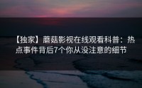 【独家】蘑菇影视在线观看科普：热点事件背后7个你从没注意的细节