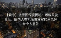 【紧急】微密圈深度揭秘：爆料风波背后，圈内人在机场贵宾室的角色异常令人意外