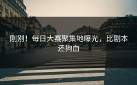 刚刚！每日大赛聚集地曝光，比剧本还狗血