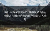 每日大赛深度揭秘：真相风波背后，神秘人在酒吧后巷的角色异常令人意外