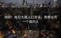 刚刚！每日大赛入口哭诉，竟牵出另一个圈内人