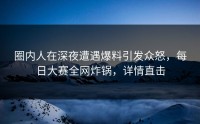 圈内人在深夜遭遇爆料引发众怒，每日大赛全网炸锅，详情直击