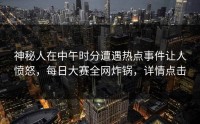 神秘人在中午时分遭遇热点事件让人愤怒，每日大赛全网炸锅，详情点击