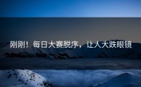 刚刚！每日大赛脱序，让人大跌眼镜