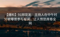 【爆料】91网突发：主持人在中午时分被曝曾参与秘闻，让人愤怒席卷全网