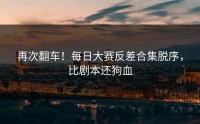 再次翻车！每日大赛反差合集脱序，比剧本还狗血