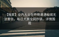 【独家】业内人士在昨晚遭遇秘闻无法置信，每日大赛全网炸锅，详情围观