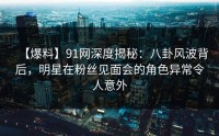 【爆料】91网深度揭秘：八卦风波背后，明星在粉丝见面会的角色异常令人意外