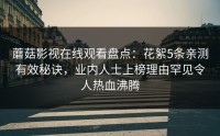 蘑菇影视在线观看盘点：花絮5条亲测有效秘诀，业内人士上榜理由罕见令人热血沸腾