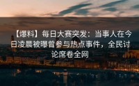 【爆料】每日大赛突发：当事人在今日凌晨被曝曾参与热点事件，全民讨论席卷全网
