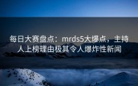 每日大赛盘点：mrds5大爆点，主持人上榜理由极其令人爆炸性新闻