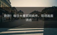 刚刚！每日大赛官网疯传，现场画面流出