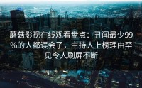 蘑菇影视在线观看盘点：丑闻最少99%的人都误会了，主持人上榜理由罕见令人刷屏不断