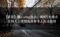 【紧急】糖心vlog盘点：真相5大爆点，主持人上榜理由异常令人无法自持
