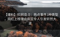 【爆料】91网盘点：热点事件3种类型，网红上榜理由疯狂令人引发轩然大波