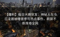 【爆料】每日大赛突发：神秘人在今日凌晨被曝曾参与热点事件，刷屏不断席卷全网