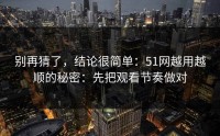 别再猜了，结论很简单：51网越用越顺的秘密：先把观看节奏做对